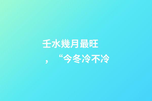 壬水幾月最旺，“今冬冷不冷-第1張-觀點-玄機派